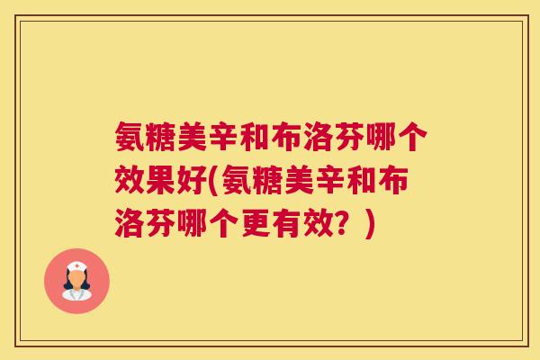 氨糖美辛和布洛芬哪个效果好(氨糖美辛和布洛芬哪个更有效？)