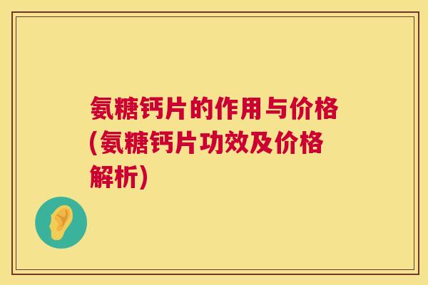 氨糖钙片的作用与价格(氨糖钙片功效及价格解析)