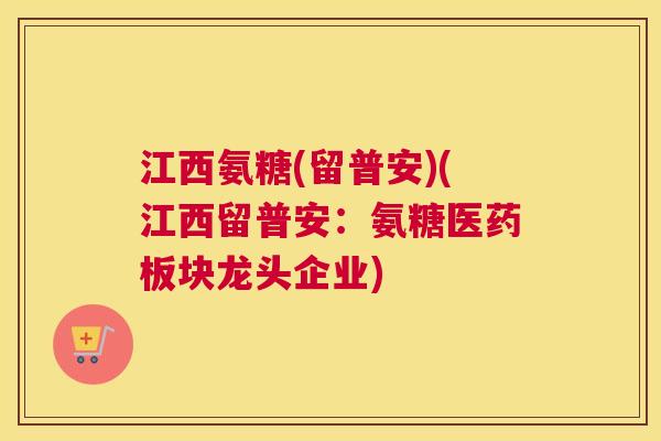 江西氨糖(留普安)(江西留普安:氨糖医药板块龙头企业)
