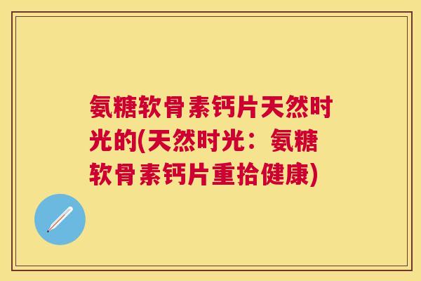 氨糖软骨素钙片天然时光的(天然时光:氨糖软骨素钙片重拾健康) 氨糖软骨素钙片天然时光的(天然时光:氨糖软骨素钙片重拾健康)