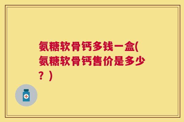 氨糖软骨钙多钱一盒(氨糖软骨钙售价是多少?)