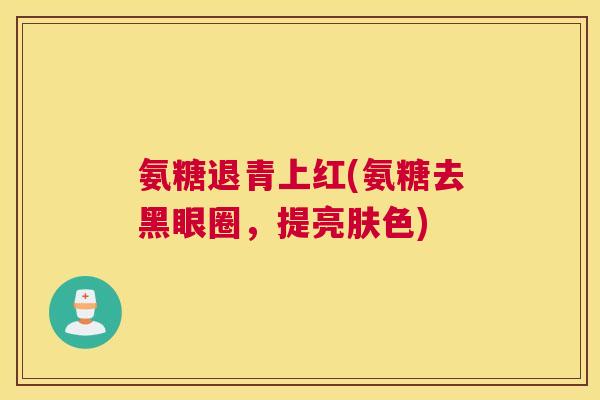 氨糖退青上红(氨糖去黑眼圈，提亮肤色)