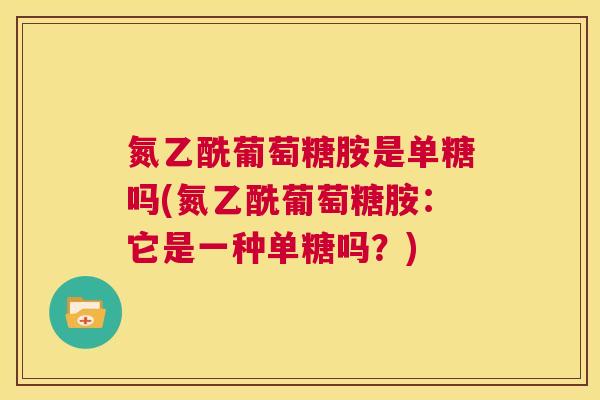 氮乙酰葡萄糖胺是单糖吗(氮乙酰葡萄糖胺：它是一种单糖吗？)