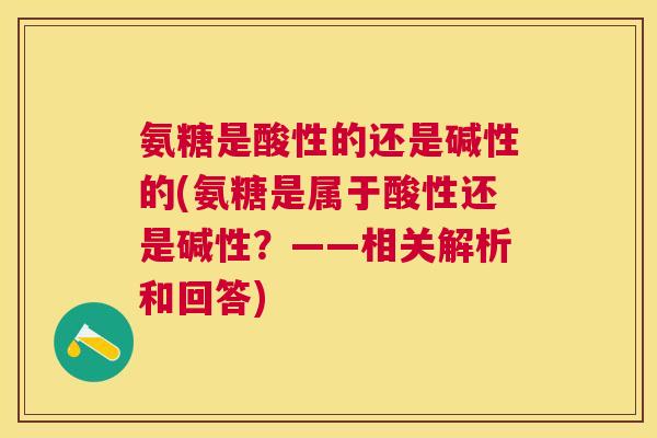 氨糖是酸性的还是碱性的(氨糖是属于酸性还是碱性？——相关解析和回答)