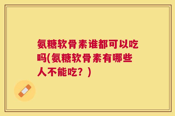 氨糖软骨素谁都可以吃吗(氨糖软骨素有哪些人不能吃？)