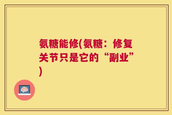 氨糖能修(氨糖:修复关节只是它的“副业”)