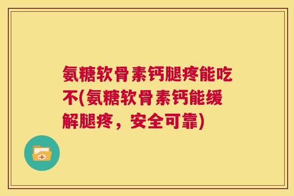 氨糖软骨素钙腿疼能吃不(氨糖软骨素钙能缓解腿疼，安全可靠)