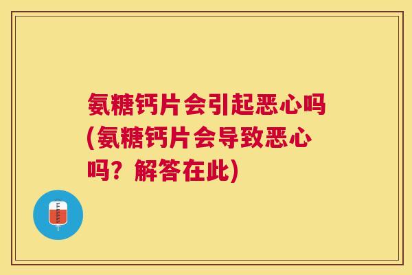 氨糖钙片会引起恶心吗(氨糖钙片会导致恶心吗？解答在此)