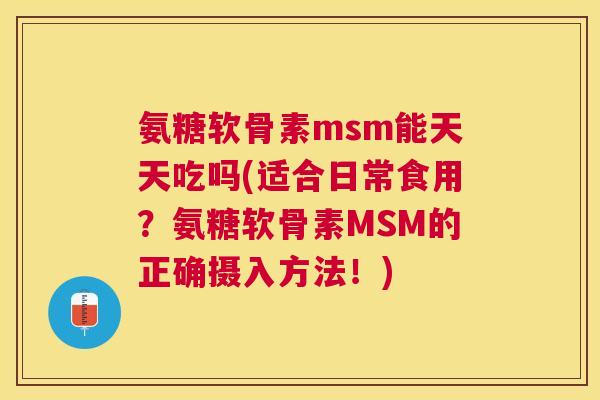 氨糖软骨素msm能天天吃吗(适合日常食用?氨糖软骨素MSM的正确摄入方法!)