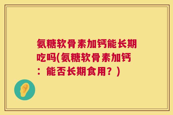 氨糖软骨素加钙能长期吃吗(氨糖软骨素加钙：能否长期食用？)