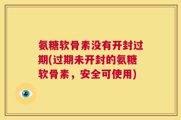 氨糖软骨素没有开封过期(过期未开封的氨糖软骨素，安全可使用)