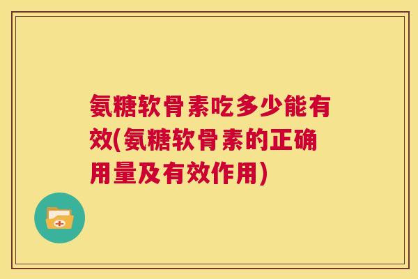 氨糖软骨素吃多少能有效(氨糖软骨素的正确用量及有效作用)