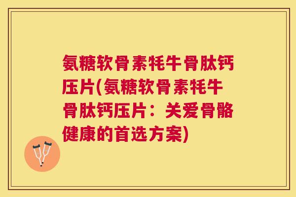 氨糖软骨素牦牛骨肽钙压片(氨糖软骨素牦牛骨肽钙压片:关爱骨骼健康的首选方案)