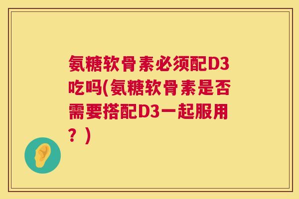 氨糖软骨素必须配D3吃吗(氨糖软骨素是否需要搭配D3一起服用?)