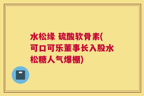水松缘 硫酸软骨素(可口可乐董事长入股水松糖人气爆棚)