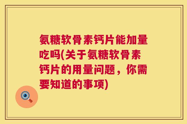 氨糖软骨素钙片能加量吃吗(关于氨糖软骨素钙片的用量问题,你需要知道的事项)