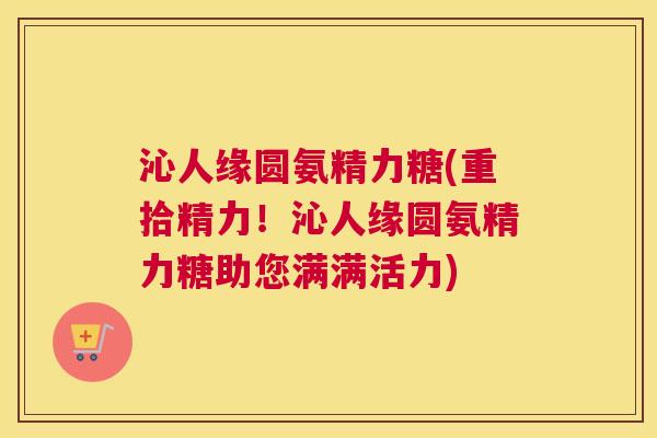 沁人缘圆氨精力糖(重拾精力!沁人缘圆氨精力糖助您满满活力) 沁人缘圆氨精力糖(重拾精力!沁人缘圆氨精力糖助您满满活力)