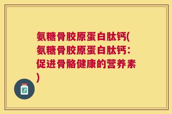 氨糖骨胶原蛋白肽钙(氨糖骨胶原蛋白肽钙:促进骨骼健康的营养素)