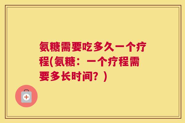 氨糖需要吃多久一个疗程(氨糖：一个疗程需要多长时间？)