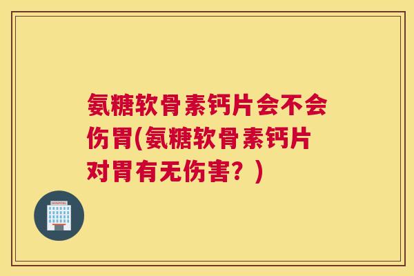 氨糖软骨素钙片会不会伤胃(氨糖软骨素钙片对胃有无伤害?)