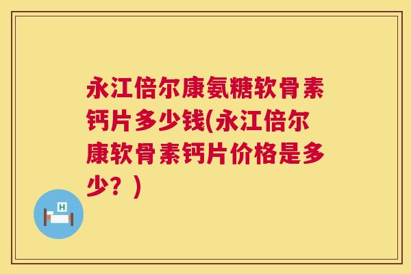 永江倍尔康氨糖软骨素钙片多少钱(永江倍尔康软骨素钙片价格是多少？)