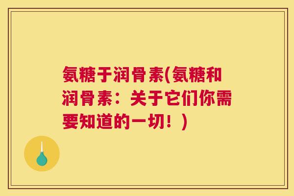 氨糖于润骨素(氨糖和润骨素：关于它们你需要知道的一切！)