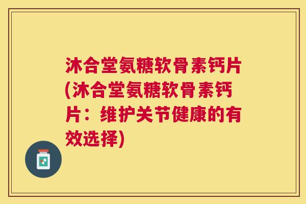 沐合堂氨糖软骨素钙片(沐合堂氨糖软骨素钙片:维护关节健康的有效选择) 沐合堂氨糖软骨素钙片(沐合堂氨糖软骨素钙片:维护关节健康的有效选择)