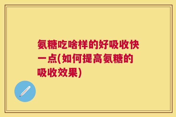 氨糖吃啥样的好吸收快一点(如何提高氨糖的吸收效果) 氨糖吃啥样的好吸收快一点(如何提高氨糖的吸收效果)