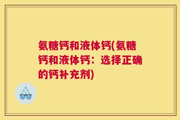 氨糖钙和液体钙(氨糖钙和液体钙:选择正确的钙补充剂) 氨糖钙和液体钙(氨糖钙和液体钙:选择正确的钙补充剂)