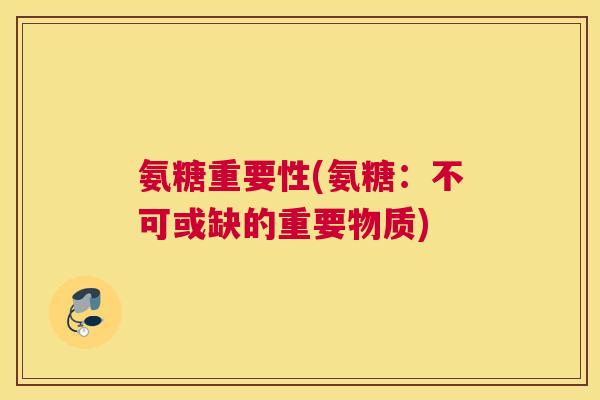 氨糖重要性(氨糖：不可或缺的重要物质)