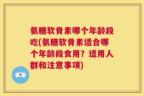 氨糖软骨素哪个年龄段吃(氨糖软骨素适合哪个年龄段食用?适用人群和注意事项)