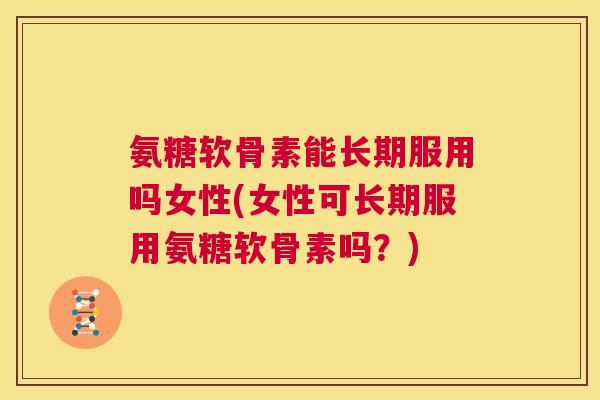氨糖软骨素能长期服用吗女性(女性可长期服用氨糖软骨素吗？)
