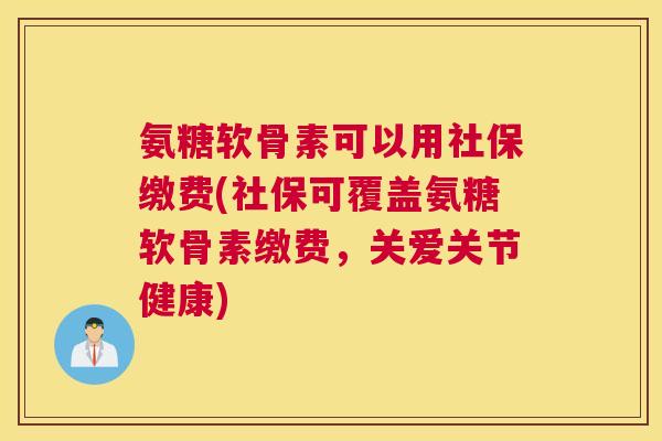 氨糖软骨素可以用社保缴费(社保可覆盖氨糖软骨素缴费,关爱关节健康)