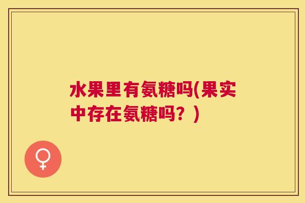 水果里有氨糖吗(果实中存在氨糖吗?)