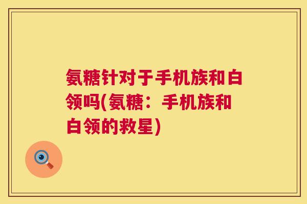 氨糖针对于手机族和白领吗(氨糖:手机族和白领的救星)