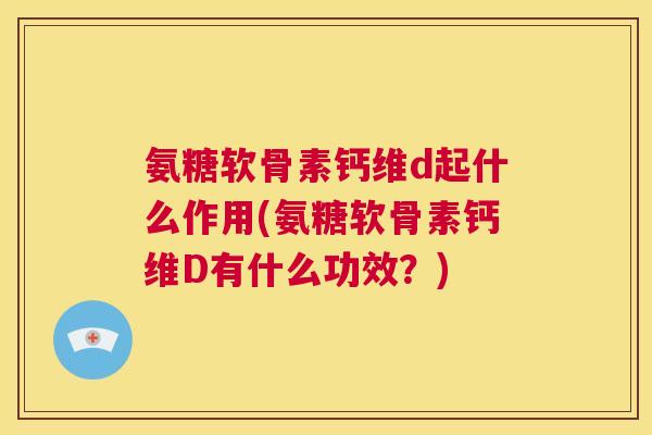 氨糖软骨素钙维d起什么作用(氨糖软骨素钙维D有什么功效？)