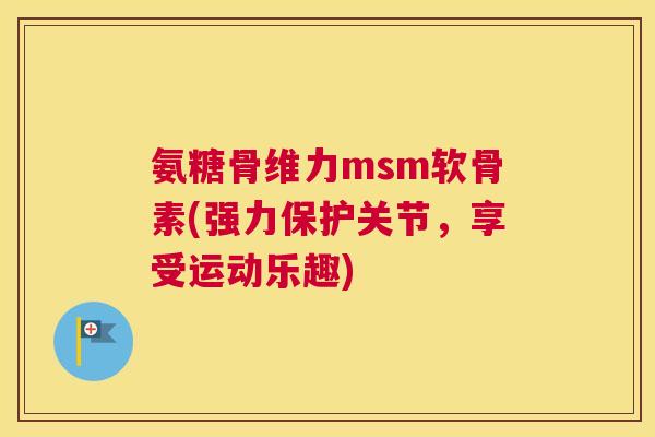 氨糖骨维力msm软骨素(强力保护关节,享受运动乐趣)