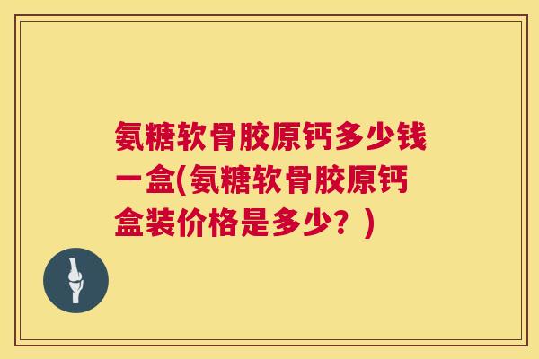 氨糖软骨胶原钙多少钱一盒(氨糖软骨胶原钙盒装价格是多少？)