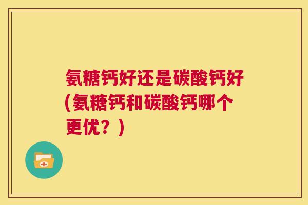氨糖钙好还是碳酸钙好(氨糖钙和碳酸钙哪个更优?)