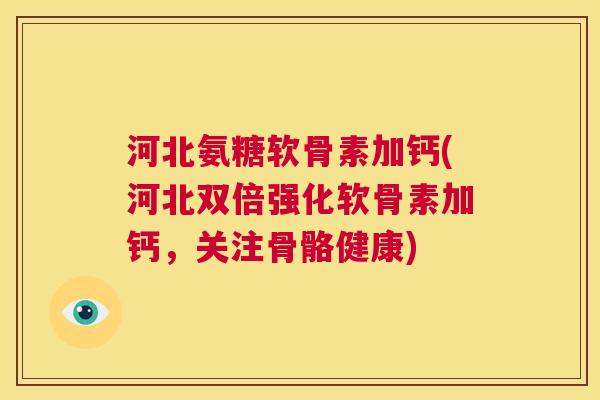 河北氨糖软骨素加钙(河北双倍强化软骨素加钙，关注骨骼健康)