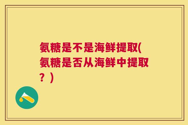 氨糖是不是海鲜提取(氨糖是否从海鲜中提取?) 氨糖是不是海鲜提取(氨糖是否从海鲜中提取?)