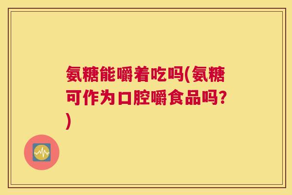 氨糖能嚼着吃吗(氨糖可作为口腔嚼食品吗?) 氨糖能嚼着吃吗(氨糖可作为口腔嚼食品吗?)