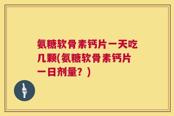 氨糖软骨素钙片一天吃几颗(氨糖软骨素钙片一日剂量?)