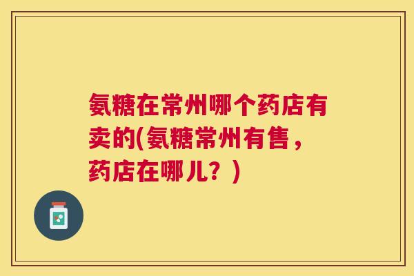 氨糖在常州哪个药店有卖的(氨糖常州有售,药店在哪儿?)