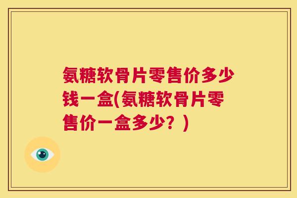 氨糖软骨片零售价多少钱一盒(氨糖软骨片零售价一盒多少？)