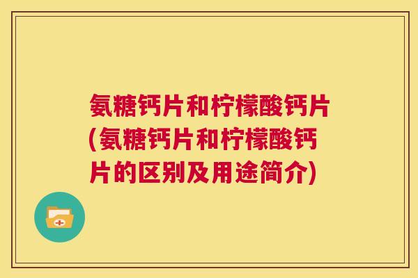 氨糖钙片和柠檬酸钙片(氨糖钙片和柠檬酸钙片的区别及用途简介)