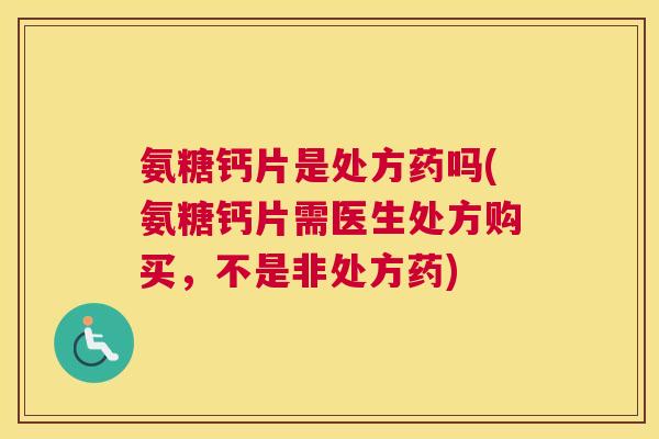 氨糖钙片是处方药吗(氨糖钙片需医生处方购买,不是非处方药)