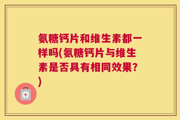 氨糖钙片和维生素都一样吗(氨糖钙片与维生素是否具有相同效果?)