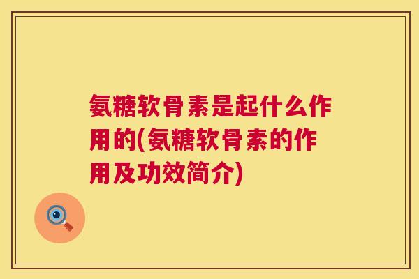 氨糖软骨素是起什么作用的(氨糖软骨素的作用及功效简介)
