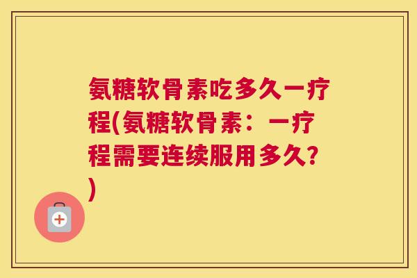 氨糖软骨素吃多久一疗程(氨糖软骨素:一疗程需要连续服用多久?)